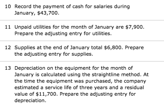 10 Record the payment of cash for salaries during January, $43,700 11 Unpaid utilities for the month of January are $7,900. P