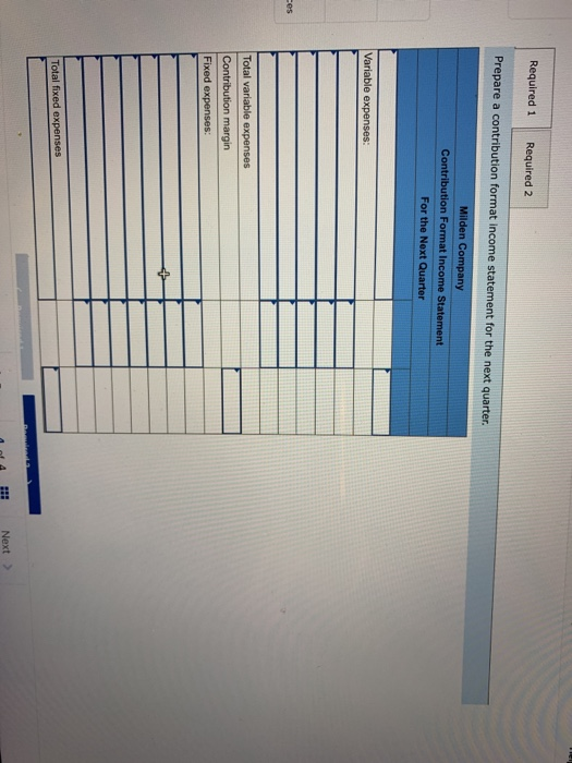 Required 1 Required 2 Prepare a contribution format income statement for the next quarter. Milden Company Income For the Next Quarter es Total fixed expenses ot 4 Next