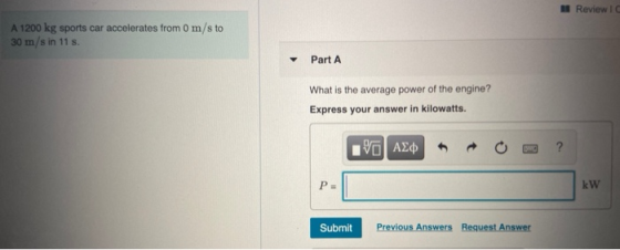 ReviewIC A 1200 kg sports car accelerates from 0 m/s to 30 m/s in 11 s. Part A What is the average power of the engine? Expre