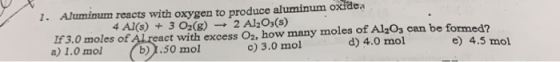 X 1. Aluminum reacts with oxygen to produce aluminum oxide 4 Al(s) + 3 O2(g) + 2 Al2O3(s) IF 3.0 moles of Alreact with excess