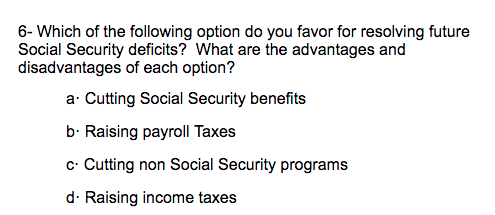 6- Which of the following option do you favor for resolving future Social Security deficits? What are the advantages and disa