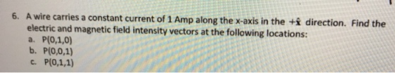 a constant current of 1 Amp along the x-axis in the +i direction. Find the A wire carries electric and magnetic field intensity vectors at the following locations: a. P(0,1,0 b. P(0,0,1) 6.