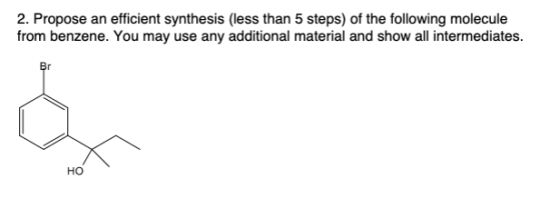 2. Propose an efficient synthesis (less than 5 steps) of the following molecule from benzene. You may use any additional mate