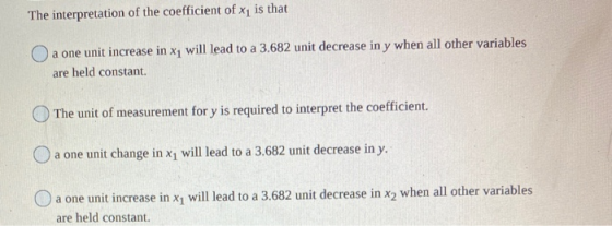 The interpretation of the coefficient of Xi is that O a one unit increase in xy will lead to a 3.682 unit decrease in y when
