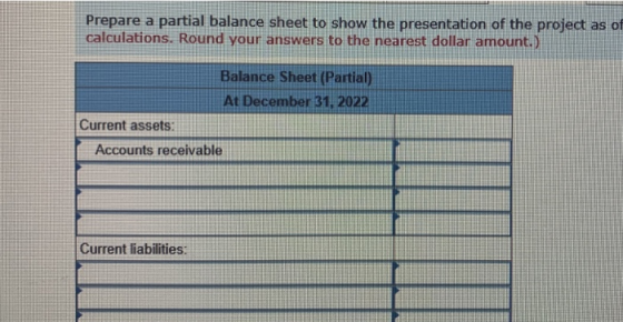 Prepare a partial balance sheet to show the presentation of the project as of calculations. Round your answers to the nearest