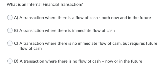 What is an Internal Financial Transaction? O A) A transaction where there is a flow of cash - both now and in the future O B)