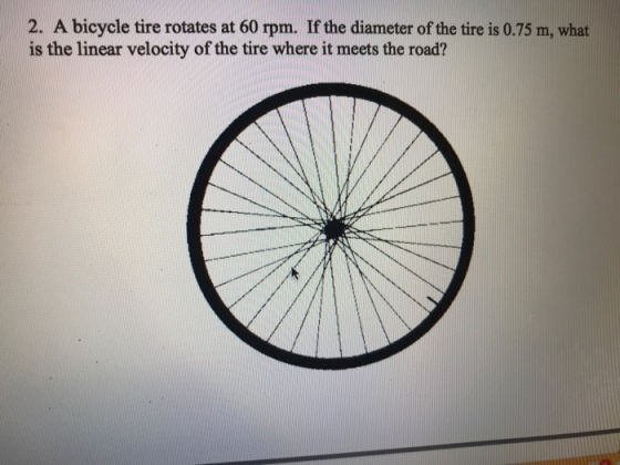 2. A bicycle tire rotates at 60 rpm. If the diameter of the tire is 0.75 m, what is the linear velocity of the tire where it meets the road?