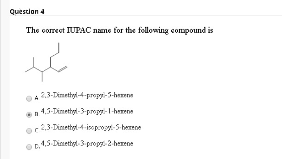 Question 4 The correct IUPAC name for the following compound is A. 2,3-Dimethyl-4-propyl-5-hexene 4,5-Dimethyl-3-propyl-1-hex
