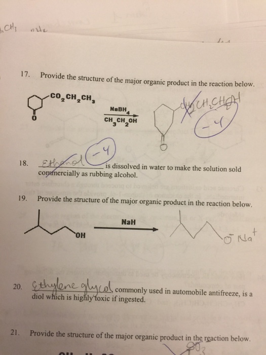 17. Provide the structure of the major organic product in the reaction below. co2 CH2CH, NaBH CH CH OH 18 CH is dissolved in water to make the solution sold commercially as rubbing alcohol. 19. Provide the structure of the major organic product in the reaction below. NaH OH Na commonly used in automobile antifreeze, is a diol which is highly foxic if ingested 21. Provide the structure of the major organic product in the reaction below.