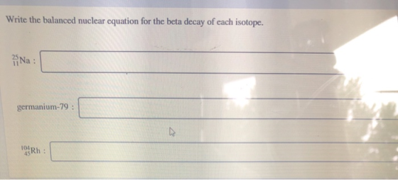 Write the balanced nuclear equation for the beta decay of each isotope. Na : germanium-79: Rh :