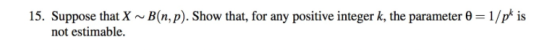 15. Suppose that X ~ B(mp). Show that, for any positive integer k, the parameter θ = 1/pk is not estimable.