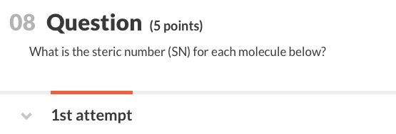 08 Question (5 points) What is the steric number (SN) for each molecule below? 1st attempt