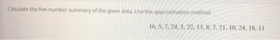 Calculate the five-number summary of the given data. Use the approximation method 16, 5, 7, 24, 5, 22, 13, 8, 7,21, 10, 24, 18, 11