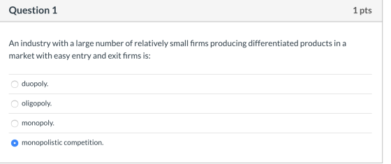 Question 1 1 pts An industry with a large number of relatively small firms producing differentiated products in a market with