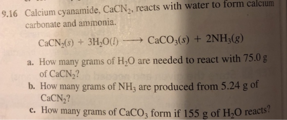 9.16 Calcium cyanamide, CaCN2, reacts with water to form calcium carbonate and ammonia. CaCO3(s) +2NH3(g) CaCN2(s) +3H20() a.