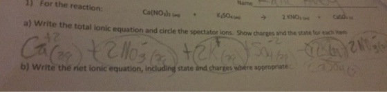 Name l) For the reaction: a) write the total ionic equation and circle the spectator lons. Show charges and the sant to b) Write the rnet ionic equation, including state and charges wbére appropriate Ca(NOs)2 (r each item state and charges whére appropriate