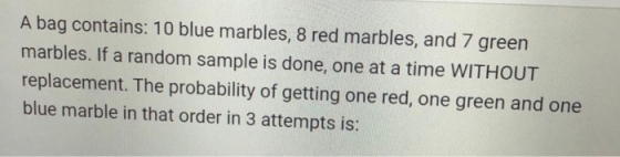 A bag contains: 10 blue marbles, 8 red marbles, and 7 green marbles. If a random sample is done, one at a time WITHOUT replac