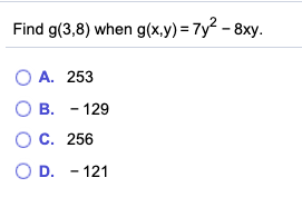 Find g(3,8) when g(x,y) = 7y2 - 8xy. O A. 253 B. - 129 O c. 256 OD. - 121