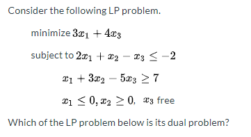Consider the following LP problem. minimize 3:01 +4.c3 subject to 2:01 + x3 - I3 < -2 21 +3.02 – 5x3 = 7 21 <0,22 > 0, 03 fre