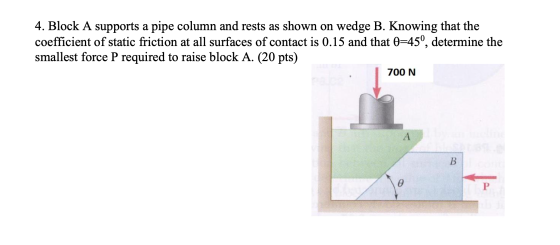 4. Block A supports a pipe column and rests as shown on wedge B. Knowing that the coefficient of static friction at all surfa