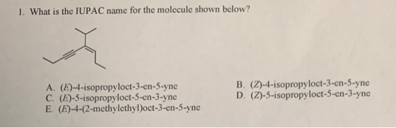 1. What is the IUPAC name for the molecule shown below? B. (Z)-4-isopropyloct-3 -en-5-yne D. (Z)-5-isopropyloct-5 -cn-3 -yne
