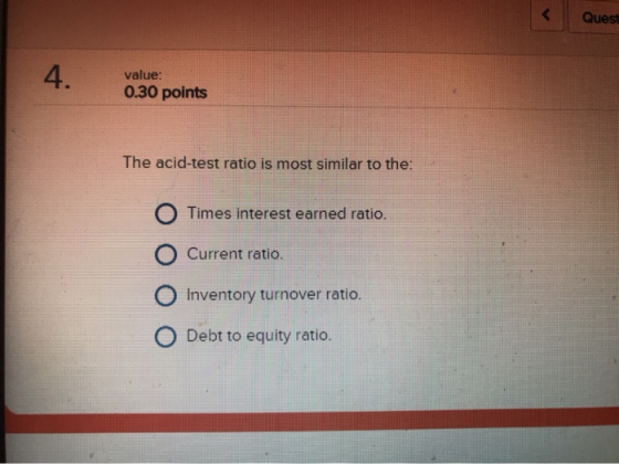 Quest value: 0.30 points The acid-test ratio is most similar to the O Times interest earned ratio. O Current ratio. O Invento