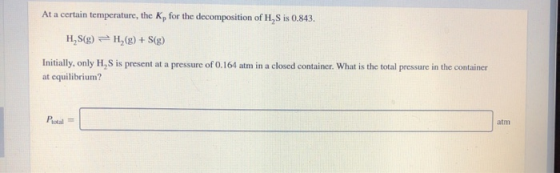 At a certain temperature, the K, for the decomposition of H,S is 0.843. H, S(g) = H (g) + S(g) Initially, only H, S is presen