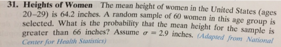 31. Heights of Women The mean height of women in the United States (ages 20-29) is 64.2 inches. A random sample of 60 women in this age group is selected. What is the probability that the mean height for the sample is greater than 6 Center for Health Statistics) 6 inches? Assume ơ-2.9 inches. (Adapted from National