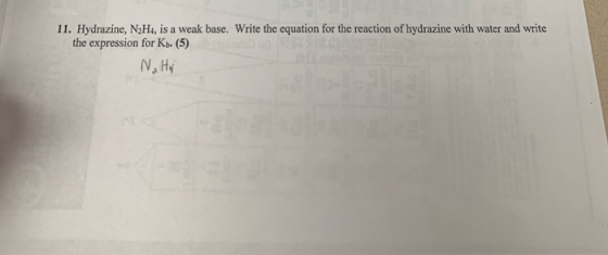 11. Hydrazine, N2H4, is a weak base. Write the equation for the reaction of hydrazine with water and write the expression for