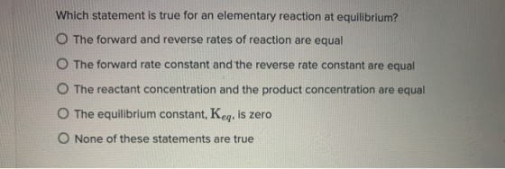 Which statement is true for an elementary reaction at equilibrium? O The forward and reverse rates of reaction are equal O Th