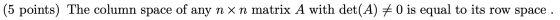 (5 points) The column space of any n x n matrix A with det(A) # 0 is equal to its row space .
