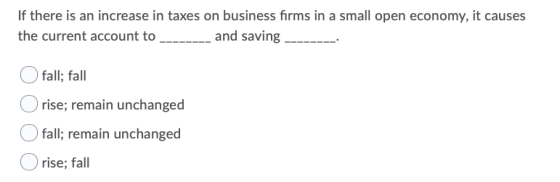 If there is an increase in taxes on business firms in a small open economy, it causes the current account to and saving fall;