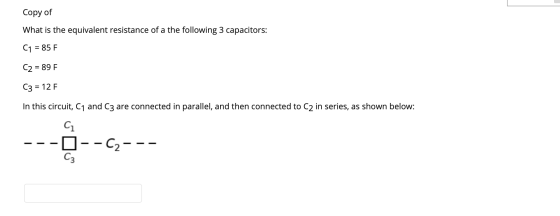 Copy of What is the equivalent resistance of a the following 3 capacitors: C1 = 85 F. C2 = 89 F. C3 = 12 F. In this circuit,