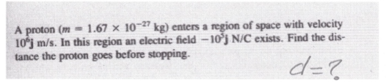 A proton (m = 1.67 x 10-27 kg) enters a region of space with velocity 10^j m/s. In this region an electric field -10ʻj N/C ex