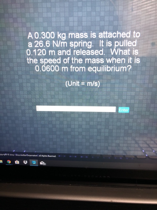 A 0.300 kg mass is attached to a 26.6 N/m spring. It is pulled 0.120 m and released. What is the speed of the mass when it is 0.0600 m from equilibrium? (Unit m/s) Enter purighit e soos-ou9 Acellus Corporation All Rights Reserved.
