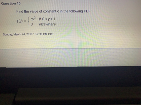 Question 15 Find the value of constant c in the following PDF 0 elsewhere Sunday, March 24, 2019 1:52:30 PM CDT