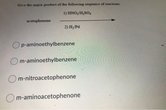 Give the major product of the following sequence of reactions: 1) HNO3/H2SO4 acetophenone 2) H/Pd Op-aminoethylbenzene O m-am
