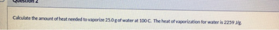 Calculate the amount of heat needed to vaporize 25.0 g of water at 100 C. The heat of vaporization for water is 2259 J/g.