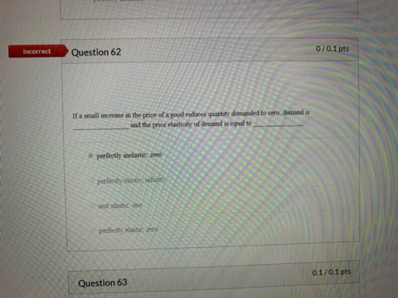 0/0.1 pts Incorrect Question 62 If a small increase in the price of a good reduces quantity demanded to zero, demand is and t