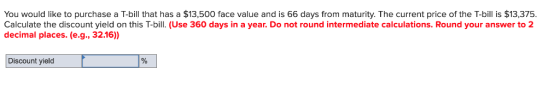 You would like to purchase a T-bill that has a $13,500 face value and is 66 days from maturity. The current price of the T-bi