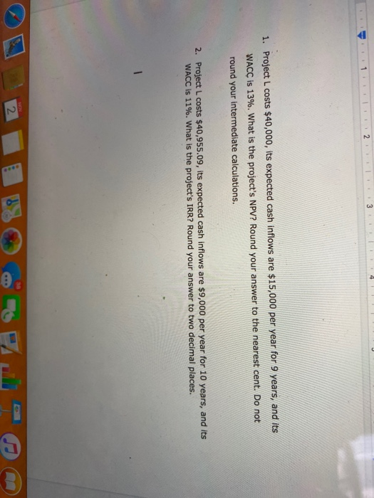 2 3 4 1. Project L costs $40,000, its expected cash inflows are $15,000 per year for 9 years, and its WACC is 13%. What is th