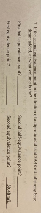 7. If the second equivalence point in the titration of a diprotic acid is at 39.48 mL of strong base titrant added, at what v
