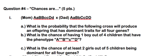 Question #4 - Chances are...” (5 pts.) (Mom) AaBBccDd x (Dad) AaBbCCDD a.) What is the probability that the following cross