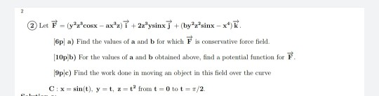 Let F = (yºzcosx -ax®z)T + 2zysinx + (byz sinx - x) 6p a) Find the values of a and b for which is conservative force field.