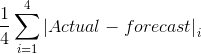 \frac{1}{4}\sum_{i=1}^{4} \left | Actual - forecast \right |_{i}
