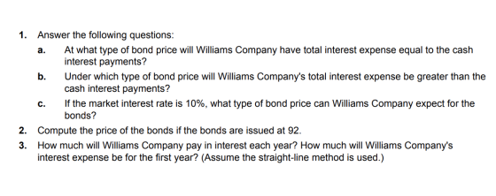 1. Answer the following questions: a. At what type of bond price will Williams Company have total interest expense equal to t