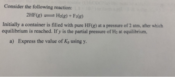 Consider the following reaction: 2HF(g) H2(g) + F2(g) Initially a container is filled with pure HF(g) at a pressure of 2 atm,