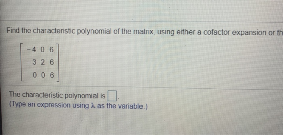 Find the characteristic polynomial of the matrix, using either a cofactor expansion or th 4 0 6 - 3 2 6 006 The characteristi
