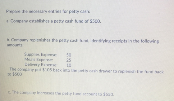 Prepare the necessary entries for petty cash: a. Company establishes a petty cash fund of $500. b. Company replenishes the pe