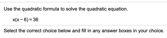 Use the quadratic formula to solve the quadratic equation. x(x - 6) = 36 Select the correct choice below and fill in any answ